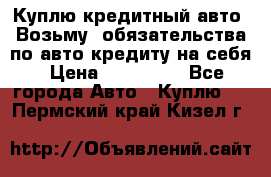 Куплю кредитный авто. Возьму  обязательства по авто кредиту на себя › Цена ­ 700 000 - Все города Авто » Куплю   . Пермский край,Кизел г.